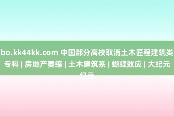 bo.kk44kk.com 中国部分高校取消土木匠程建筑类专科 | 房地产萎缩 | 土木建筑系 | 蝴蝶效应 | 大纪元