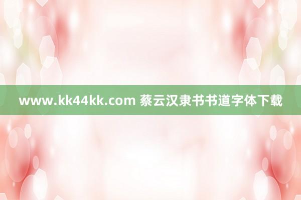 www.kk44kk.com 蔡云汉隶书书道字体下载