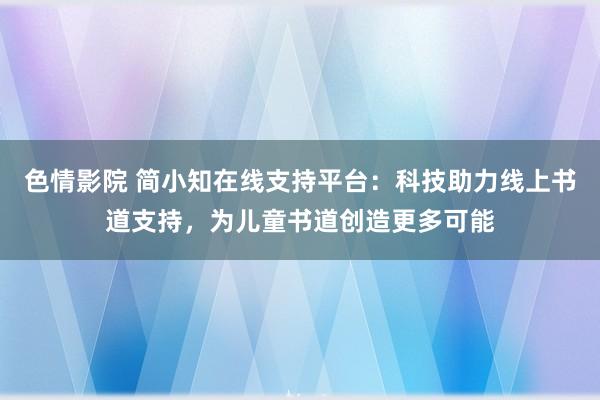 色情影院 简小知在线支持平台：科技助力线上书道支持，为儿童书道创造更多可能