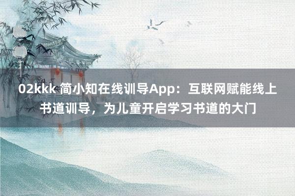 02kkk 简小知在线训导App：互联网赋能线上书道训导，为儿童开启学习书道的大门