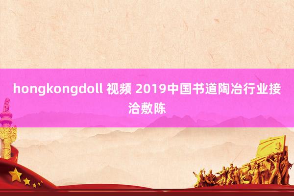 hongkongdoll 视频 2019中国书道陶冶行业接洽敷陈