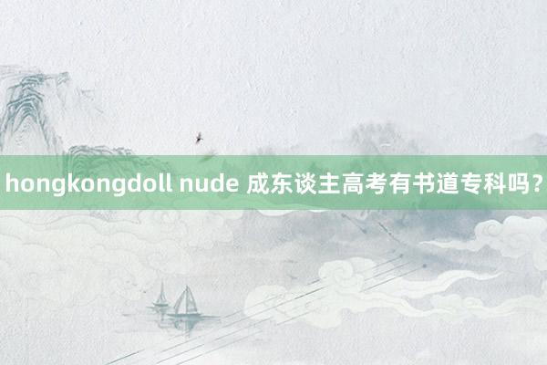 hongkongdoll nude 成东谈主高考有书道专科吗？