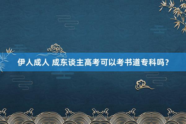 伊人成人 成东谈主高考可以考书道专科吗？