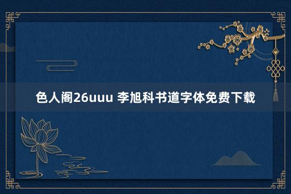 色人阁26uuu 李旭科书道字体免费下载