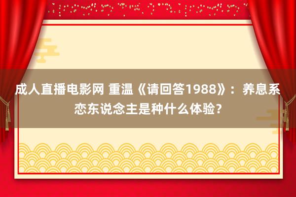 成人直播电影网 重温《请回答1988》：养息系恋东说念主是种什么体验？