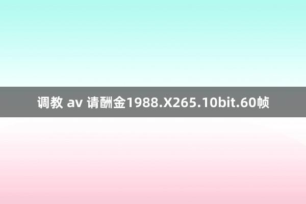 调教 av 请酬金1988.X265.10bit.60帧