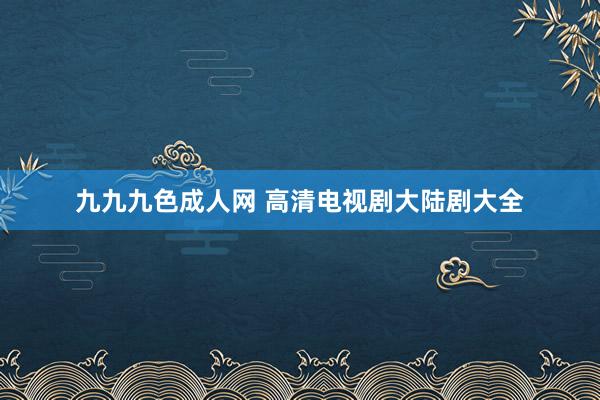 九九九色成人网 高清电视剧大陆剧大全