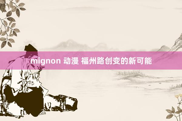 mignon 动漫 福州路创变的新可能