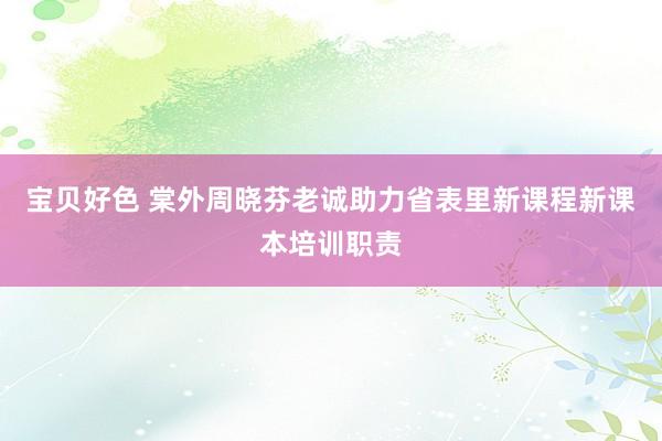 宝贝好色 棠外周晓芬老诚助力省表里新课程新课本培训职责