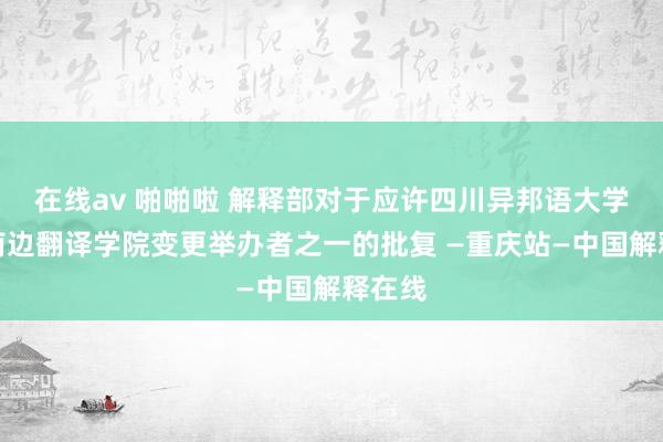 在线av 啪啪啦 解释部对于应许四川异邦语大学重庆南边翻译学院变更举办者之一的批复 —重庆站—中国解释在线