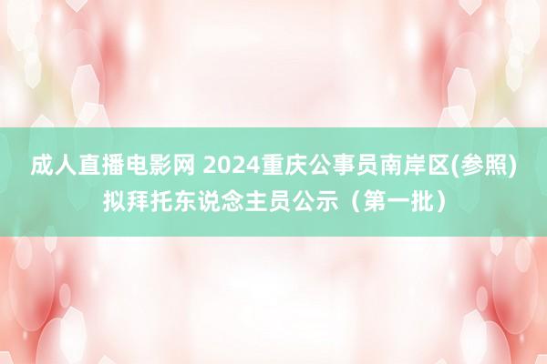 成人直播电影网 2024重庆公事员南岸区(参照)拟拜托东说念主员公示（第一批）